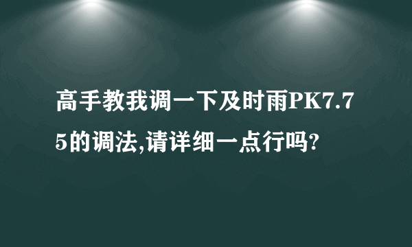 高手教我调一下及时雨PK7.75的调法,请详细一点行吗?