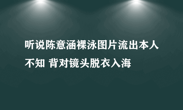 听说陈意涵裸泳图片流出本人不知 背对镜头脱衣入海