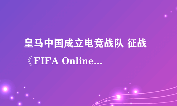 皇马中国成立电竞战队 征战《FIFA Online4》联赛