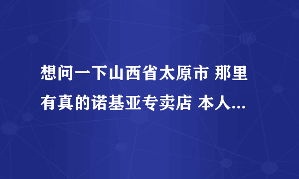 想问一下山西省太原市 那里有真的诺基亚专卖店 本人不想被骗 最近想入手国行5800W 忘用过的高手 点评