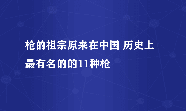 枪的祖宗原来在中国 历史上最有名的的11种枪