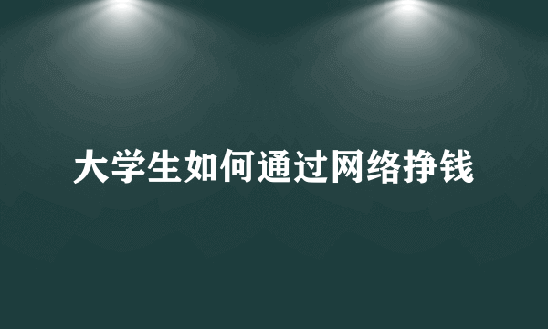 大学生如何通过网络挣钱