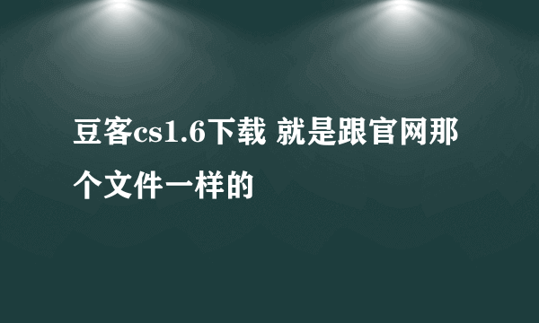 豆客cs1.6下载 就是跟官网那个文件一样的