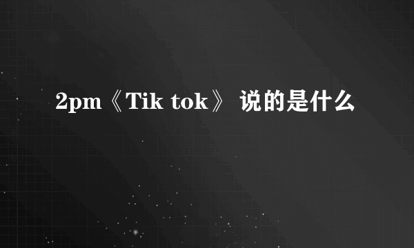 2pm《Tik tok》 说的是什么