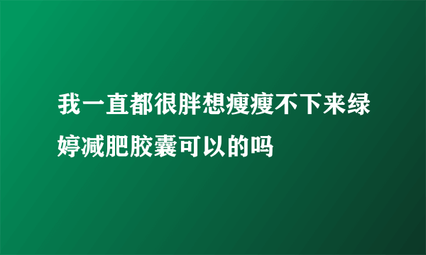 我一直都很胖想瘦瘦不下来绿婷减肥胶囊可以的吗