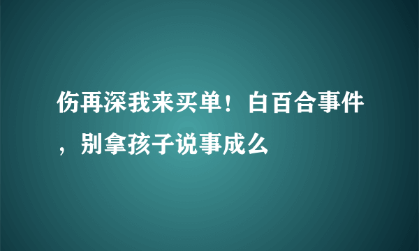 伤再深我来买单！白百合事件，别拿孩子说事成么