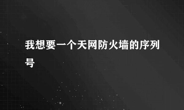 我想要一个天网防火墙的序列号