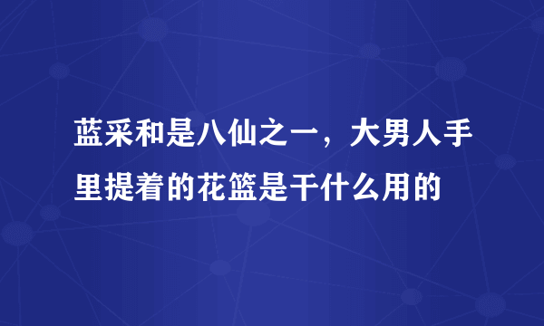 蓝采和是八仙之一，大男人手里提着的花篮是干什么用的