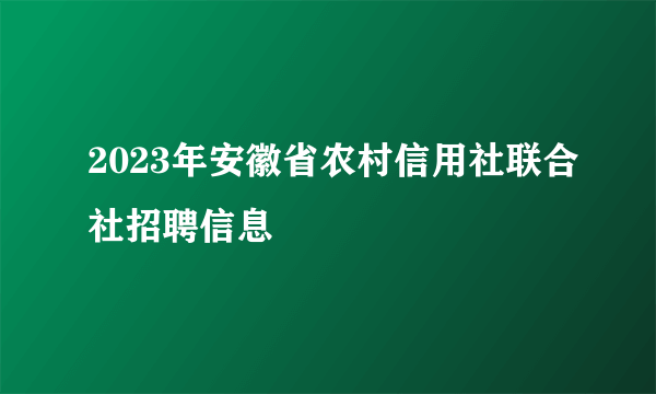 2023年安徽省农村信用社联合社招聘信息