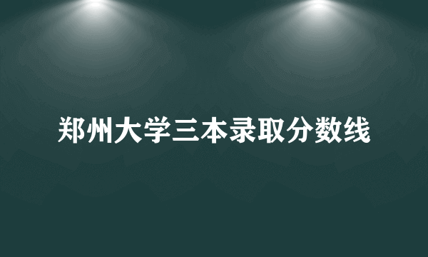 郑州大学三本录取分数线