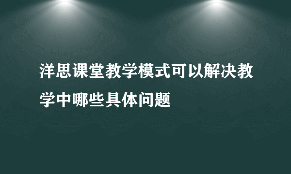 洋思课堂教学模式可以解决教学中哪些具体问题