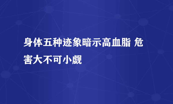 身体五种迹象暗示高血脂 危害大不可小觑