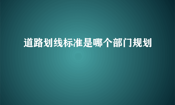 道路划线标准是哪个部门规划