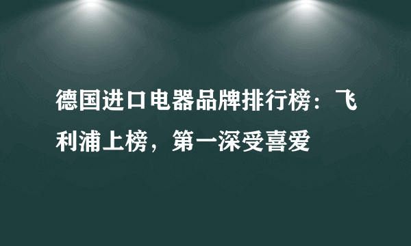 德国进口电器品牌排行榜：飞利浦上榜，第一深受喜爱