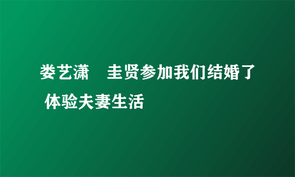 娄艺潇曺圭贤参加我们结婚了 体验夫妻生活