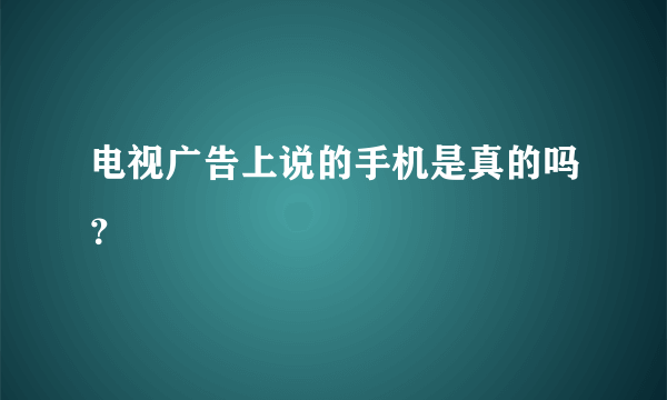 电视广告上说的手机是真的吗？