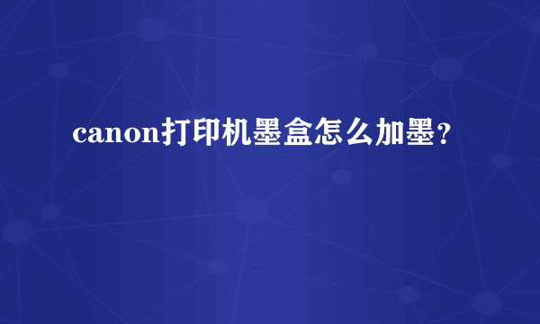 canon打印机墨盒怎么加墨？