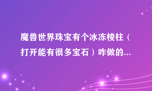 魔兽世界珠宝有个冰冻棱柱（打开能有很多宝石）咋做的，还有个梦境徽记（戒指，但数据库没属性）有啥用