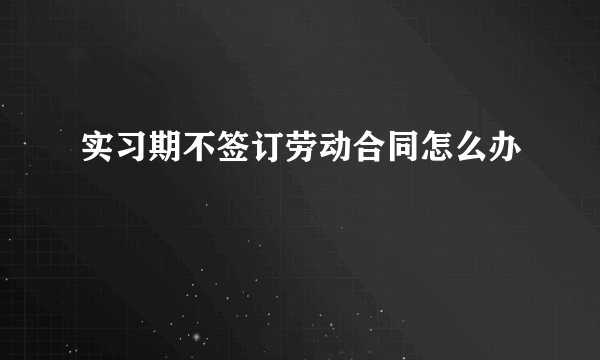 实习期不签订劳动合同怎么办