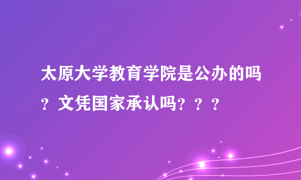 太原大学教育学院是公办的吗？文凭国家承认吗？？？