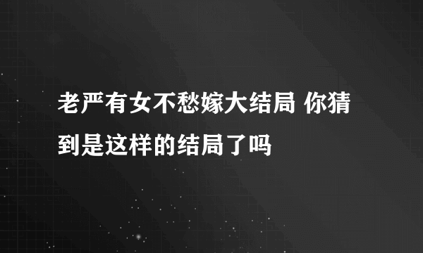 老严有女不愁嫁大结局 你猜到是这样的结局了吗