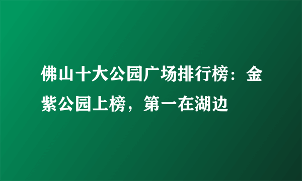 佛山十大公园广场排行榜：金紫公园上榜，第一在湖边