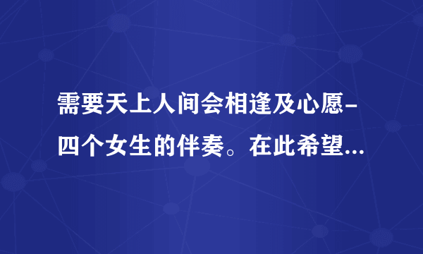 需要天上人间会相逢及心愿-四个女生的伴奏。在此希望推荐几首女生唱的适合比赛和清唱的歌。不要太快。谢谢