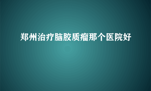 郑州治疗脑胶质瘤那个医院好