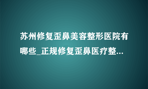 苏州修复歪鼻美容整形医院有哪些_正规修复歪鼻医疗整形医院哪里好【附价格】