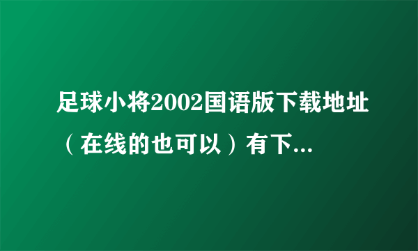 足球小将2002国语版下载地址（在线的也可以）有下载地址的加100分. 邮箱:465057248@qq.com