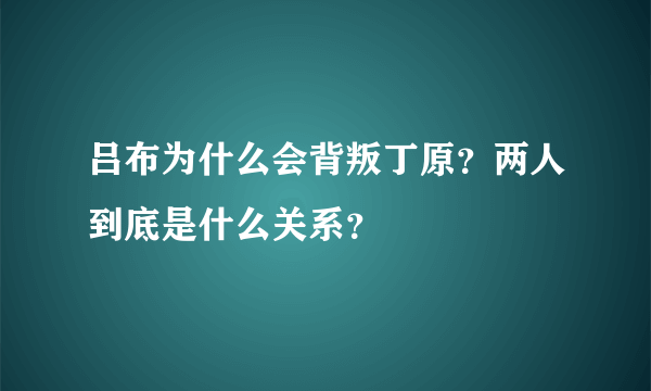 吕布为什么会背叛丁原？两人到底是什么关系？