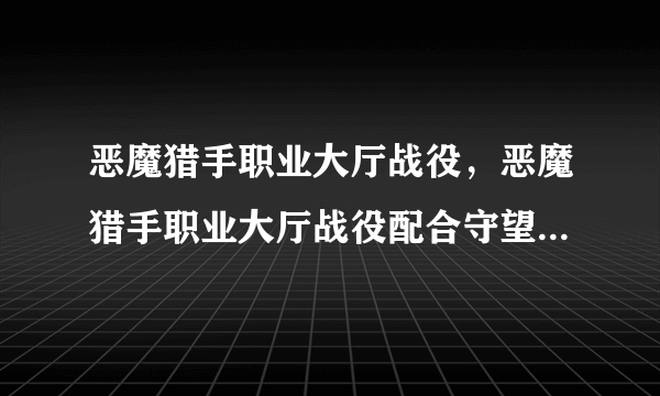 恶魔猎手职业大厅战役，恶魔猎手职业大厅战役配合守望者之后在哪接任务