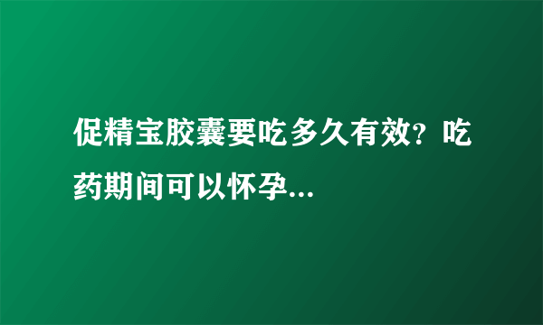 促精宝胶囊要吃多久有效？吃药期间可以怀孕...