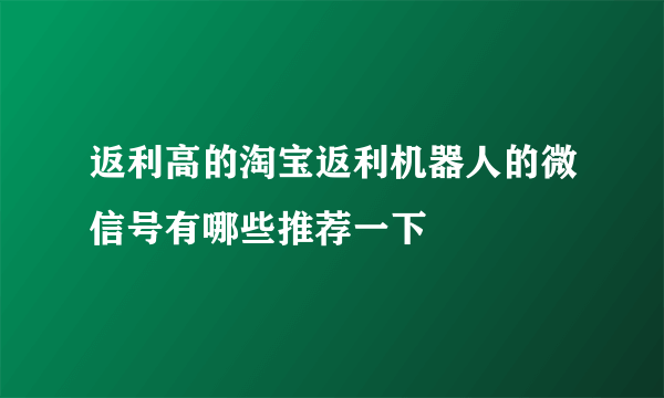 返利高的淘宝返利机器人的微信号有哪些推荐一下