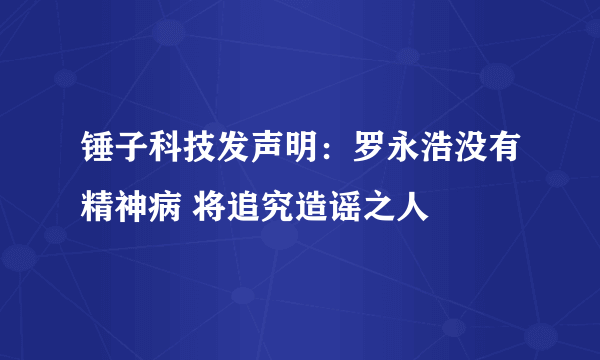 锤子科技发声明：罗永浩没有精神病 将追究造谣之人