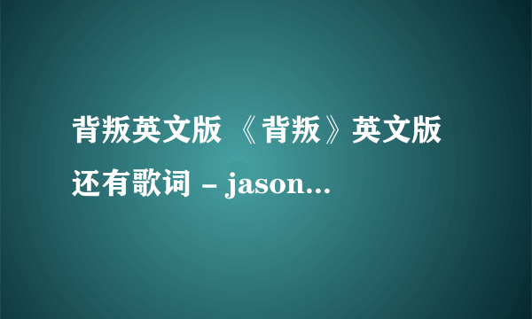 背叛英文版 《背叛》英文版还有歌词 - jason chen mp3格式的 谢谢 请发到hh910202@vip.qq.com