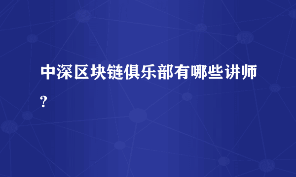 中深区块链俱乐部有哪些讲师?