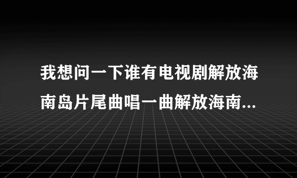 我想问一下谁有电视剧解放海南岛片尾曲唱一曲解放海南岛之歌的歌词跟歌谱呢这首歌是游洋唱的？