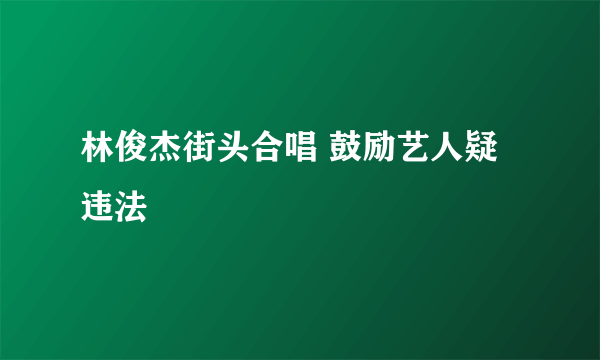 林俊杰街头合唱 鼓励艺人疑违法