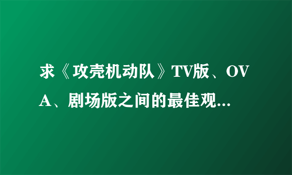 求《攻壳机动队》TV版、OVA、剧场版之间的最佳观看顺序。