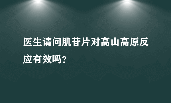 医生请问肌苷片对高山高原反应有效吗？