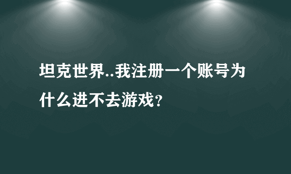 坦克世界..我注册一个账号为什么进不去游戏？