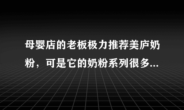 母婴店的老板极力推荐美庐奶粉，可是它的奶粉系列很多，该选择哪个系列好呢？