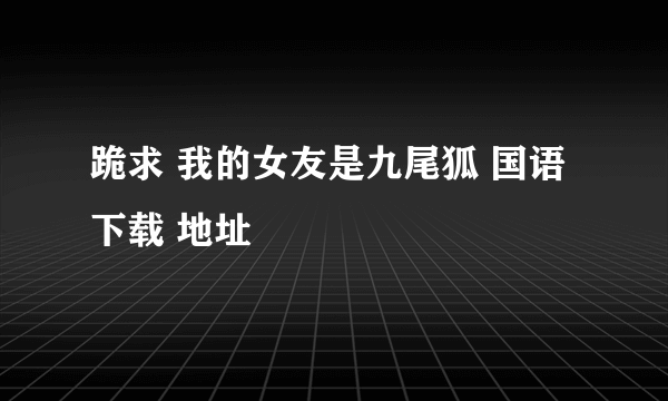 跪求 我的女友是九尾狐 国语 下载 地址