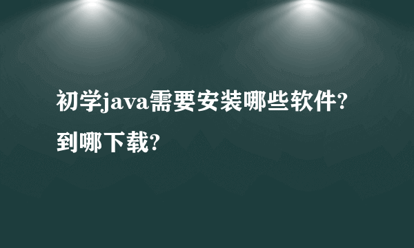 初学java需要安装哪些软件?到哪下载?