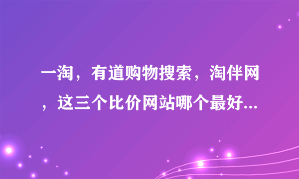 一淘，有道购物搜索，淘伴网，这三个比价网站哪个最好用？有米有哪位高手指点一二？