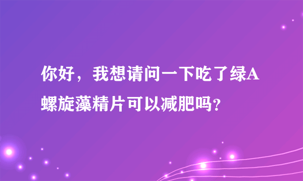 你好，我想请问一下吃了绿A螺旋藻精片可以减肥吗？