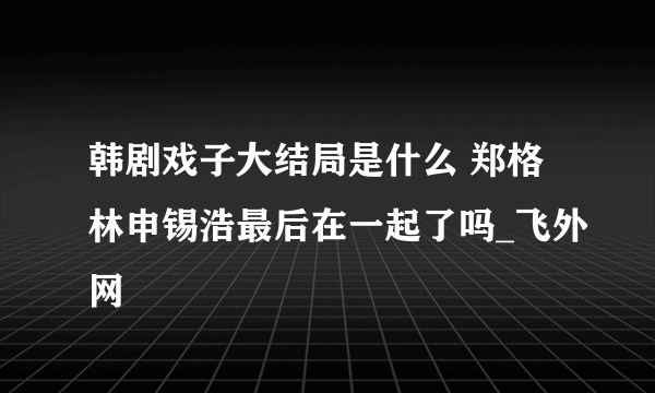 韩剧戏子大结局是什么 郑格林申锡浩最后在一起了吗_飞外网