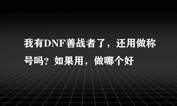 我有DNF善战者了，还用做称号吗？如果用，做哪个好