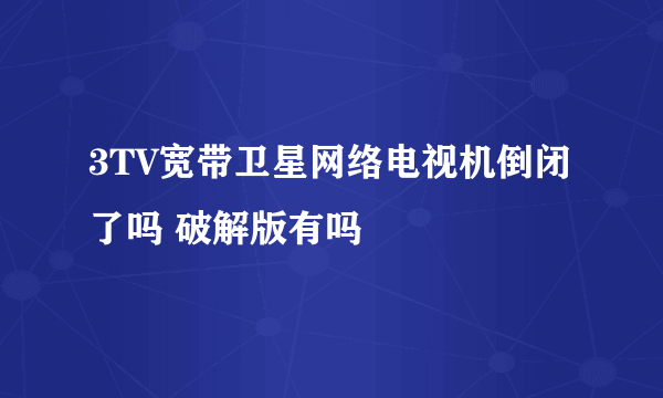 3TV宽带卫星网络电视机倒闭了吗 破解版有吗